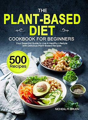 The Plant-Based Diet Cookbook for Beginners: Your Essential Guide to Live A Healthy Lifestyle with 500 Delicious Plant-Based Recipes