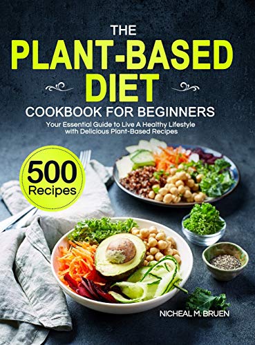 The Plant-Based Diet Cookbook for Beginners: Your Essential Guide to Live A Healthy Lifestyle with 500 Delicious Plant-Based Recipes